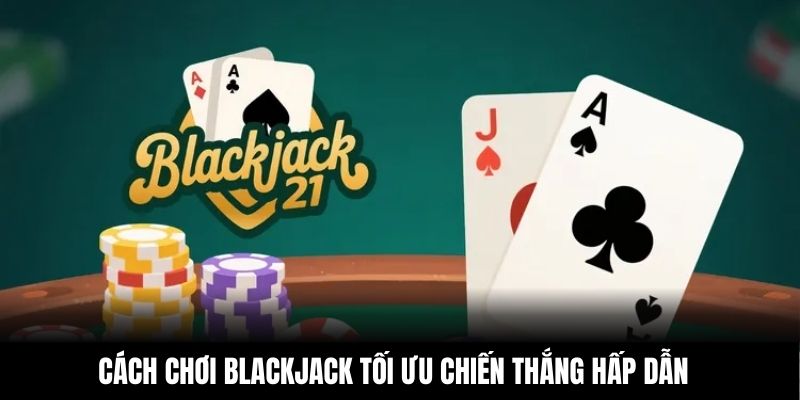 Cách chơi Blackjack tối ưu chiến thắng hấp dẫn