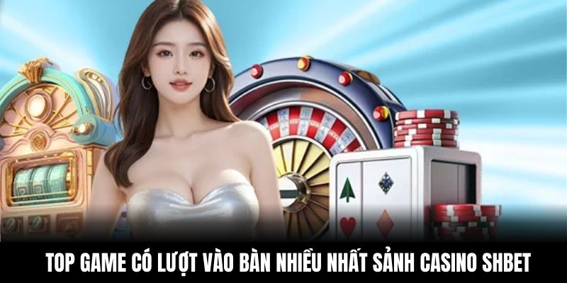 Top game có lượt vào bàn nhiều nhất sảnh casino Shbet